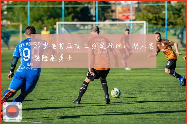 39岁老将压哨三分定乾坤,湖人客场险胜勇士