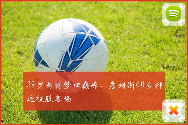 39岁老将梦回巅峰,詹姆斯60分神迹征服客场