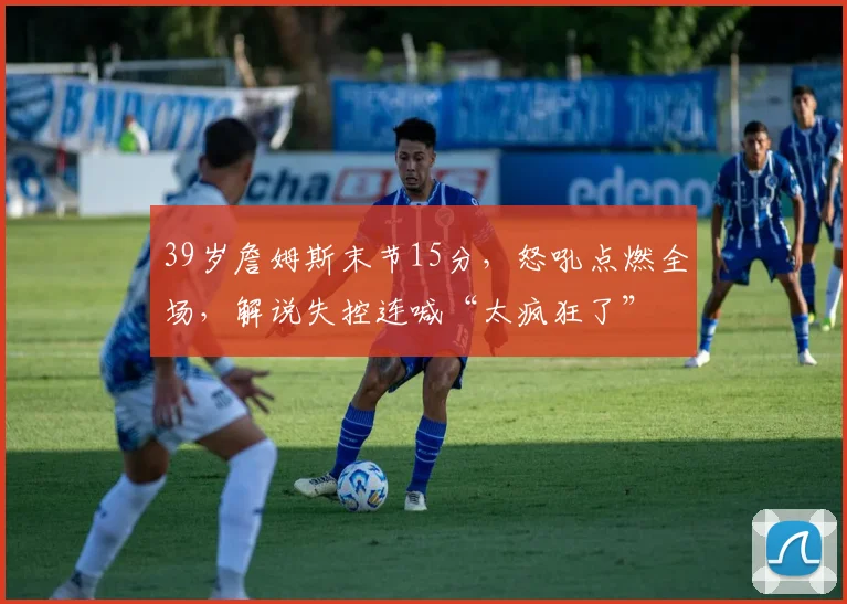 39岁詹姆斯末节15分,怒吼点燃全场,解说失控连喊“太疯狂了”